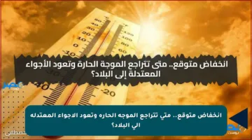 انخفاض متوقع.. متى تتراجع الموجة الحارة وتعود الأجواء المعتدلة إلى البلاد؟